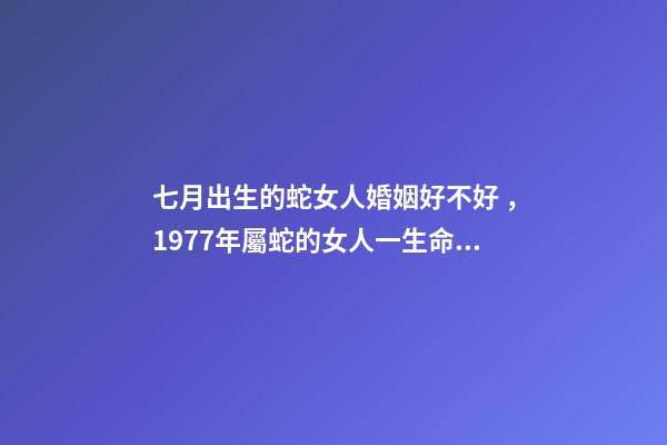 七月出生的蛇女人婚姻好不好，1977年屬蛇的女人一生命運-第1張-觀點-玄機派